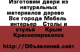 Изготовим двери из натуральных материалов(дерево) - Все города Мебель, интерьер » Столы и стулья   . Крым,Красноперекопск